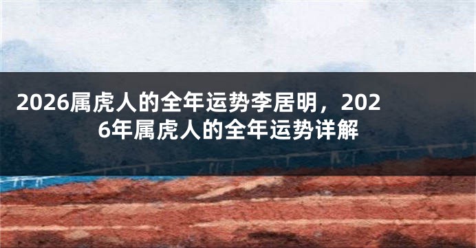 2026属虎人的全年运势李居明，2026年属虎人的全年运势详解