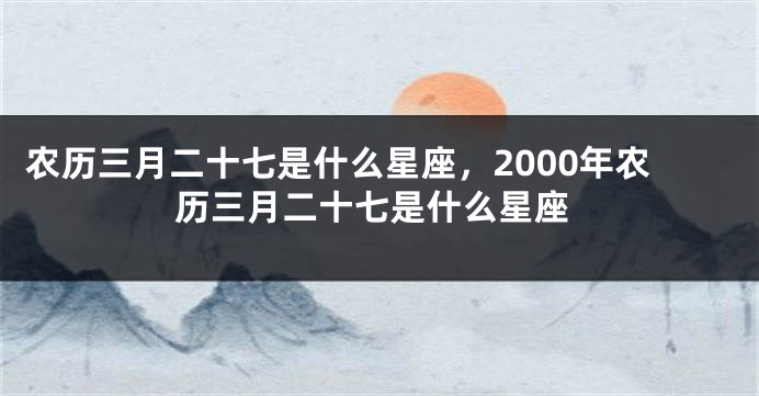 农历三月二十七是什么星座，2000年农历三月二十七是什么星座