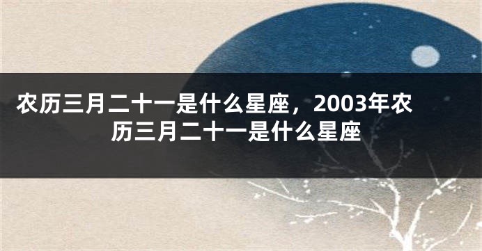 农历三月二十一是什么星座，2003年农历三月二十一是什么星座