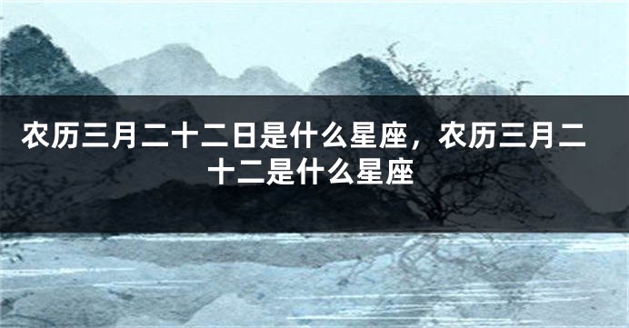 农历三月二十二日是什么星座，农历三月二十二是什么星座