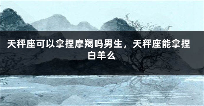 天秤座可以拿捏摩羯吗男生，天秤座能拿捏白羊么