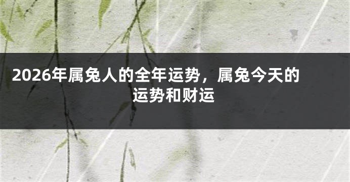 2026年属兔人的全年运势,属兔今天的运势和财运