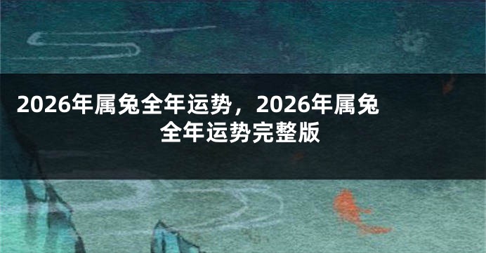 2026年属兔全年运势,2026年属兔全年运势完整版