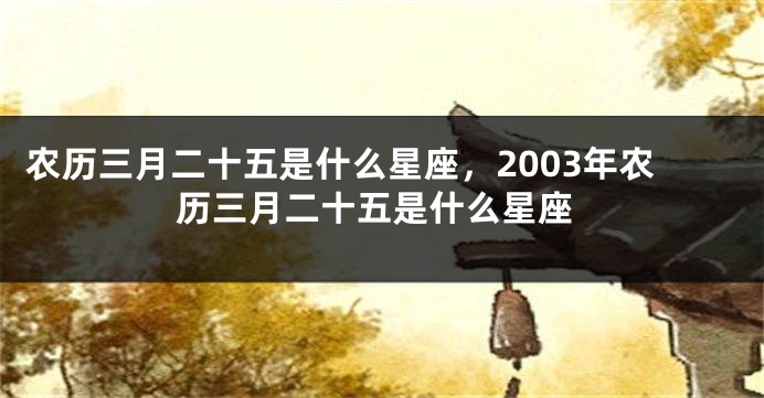 农历三月二十五是什么星座，2003年农历三月二十五是什么星座