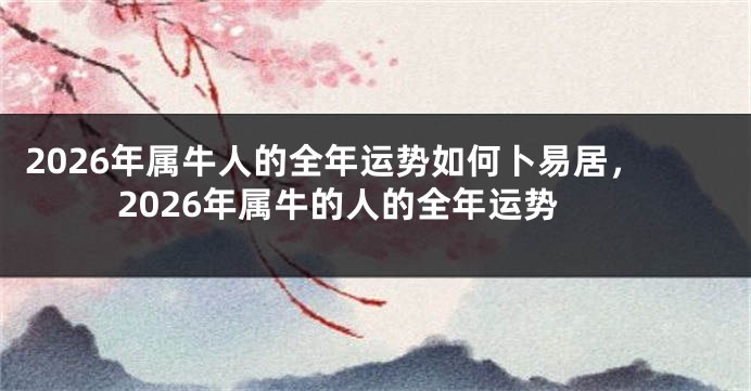 2026年属牛人的全年运势如何卜易居,2026年属牛的人的全年运势
