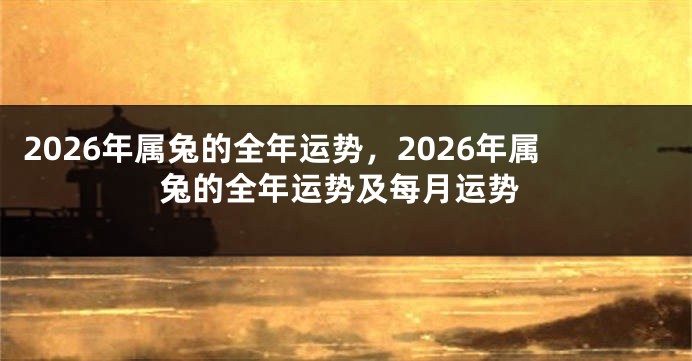 2026年属兔的全年运势，2026年属兔的全年运势及每月运势