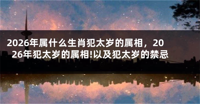 2026年属什么生肖犯太岁的属相，2026年犯太岁的属相!以及犯太岁的禁忌