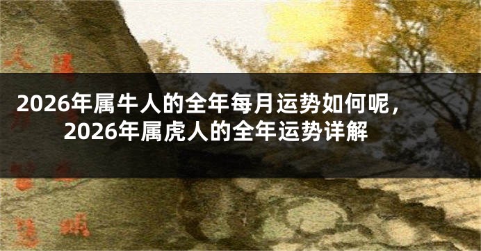 2026年属牛人的全年每月运势如何呢，2026年属虎人的全年运势详解