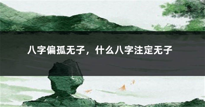 八字偏孤无子，什么八字注定无子