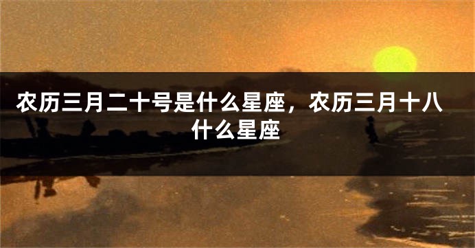 农历三月二十号是什么星座，农历三月十八什么星座