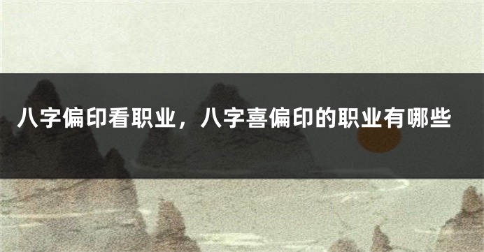 八字偏印看职业，八字喜偏印的职业有哪些