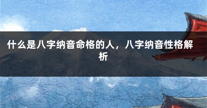 什么是八字纳音命格的人，八字纳音性格解析