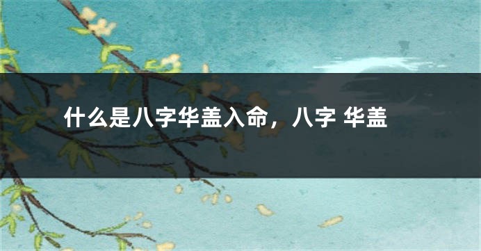 什么是八字华盖入命，八字 华盖