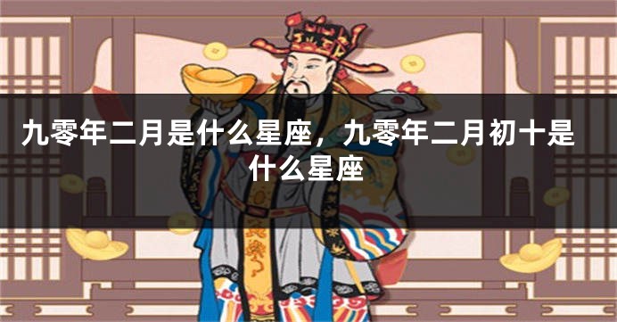 九零年二月是什么星座，九零年二月初十是什么星座