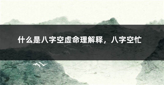 什么是八字空虚命理解释，八字空忙