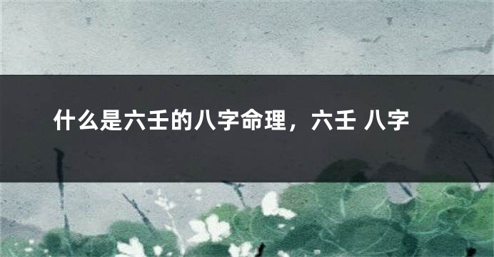 什么是六壬的八字命理，六壬 八字