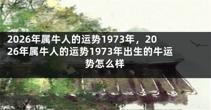 2026年属牛人的运势1973年，2026年属牛人的运势1973年出生的牛运势怎么样