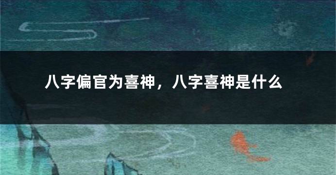 八字偏官为喜神，八字喜神是什么