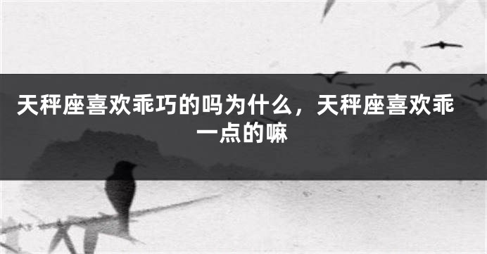 天秤座喜欢乖巧的吗为什么，天秤座喜欢乖一点的嘛