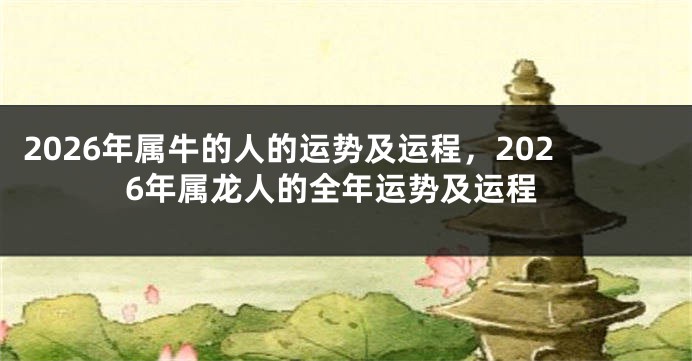 2026年属牛的人的运势及运程，2026年属龙人的全年运势及运程