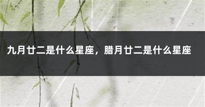 九月廿二是什么星座，腊月廿二是什么星座