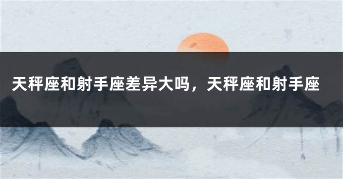 天秤座和射手座差异大吗，天秤座和射手座
