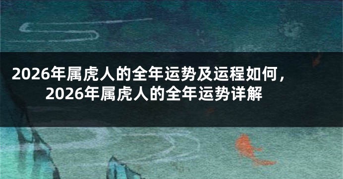 2026年属虎人的全年运势及运程如何，2026年属虎人的全年运势详解