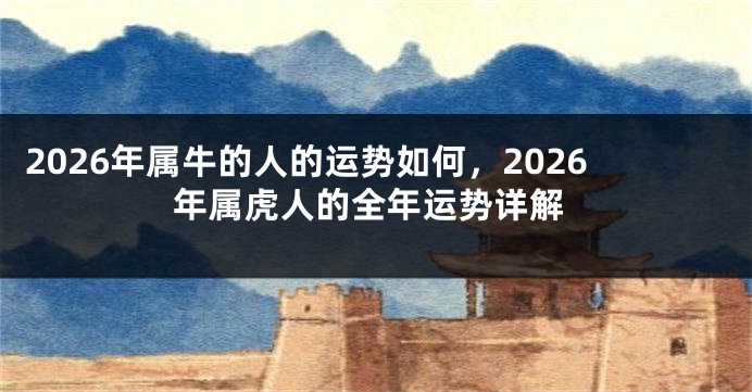 2026年属牛的人的运势如何，2026年属虎人的全年运势详解