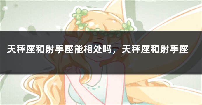 天秤座和射手座能相处吗，天秤座和射手座