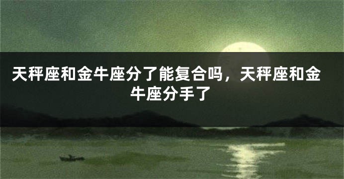 天秤座和金牛座分了能复合吗，天秤座和金牛座分手了