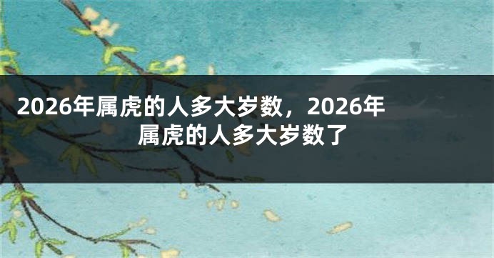 2026年属虎的人多大岁数，2026年属虎的人多大岁数了
