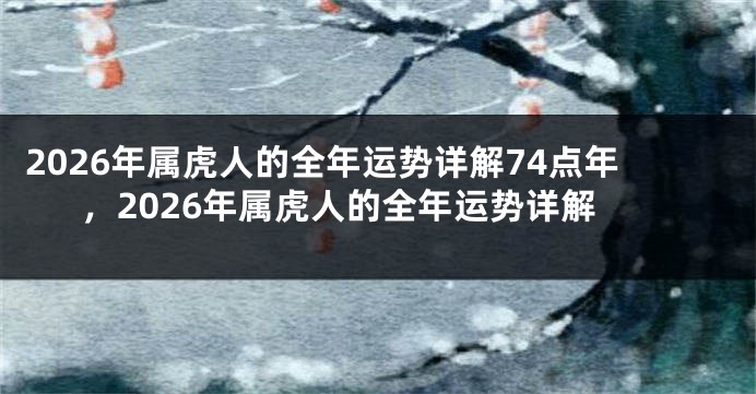 2026年属虎人的全年运势详解74点年，2026年属虎人的全年运势详解