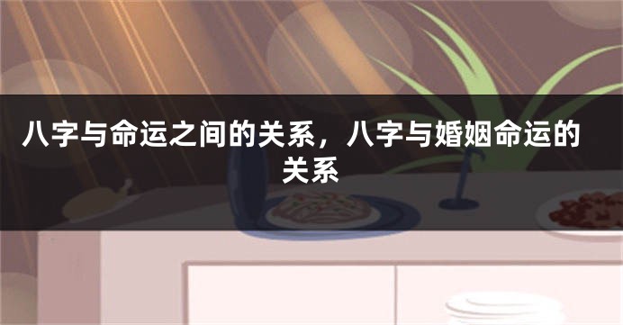八字与命运之间的关系，八字与婚姻命运的关系