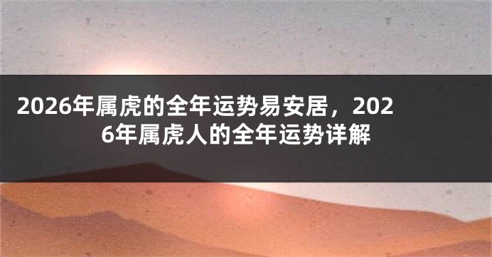 2026年属虎的全年运势易安居，2026年属虎人的全年运势详解