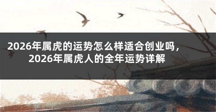 2026年属虎的运势怎么样适合创业吗，2026年属虎人的全年运势详解