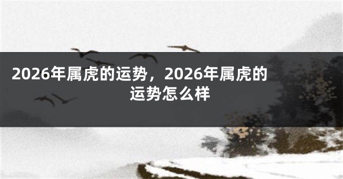 2026年属虎的运势，2026年属虎的运势怎么样