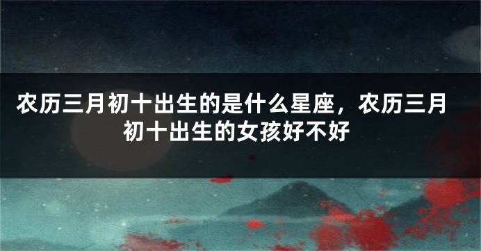 农历三月初十出生的是什么星座，农历三月初十出生的女孩好不好