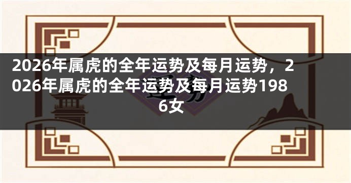 2026年属虎的全年运势及每月运势，2026年属虎的全年运势及每月运势1986女