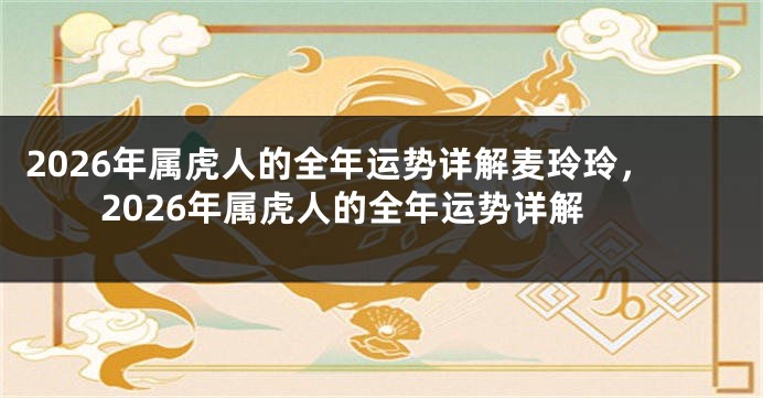 2026年属虎人的全年运势详解麦玲玲，2026年属虎人的全年运势详解
