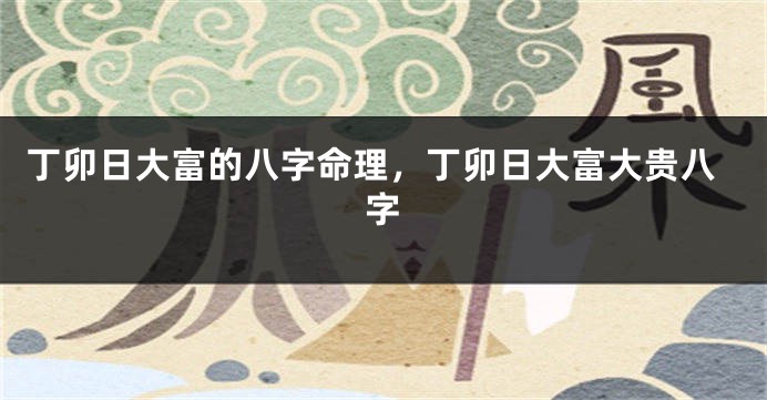 丁卯日大富的八字命理，丁卯日大富大贵八字