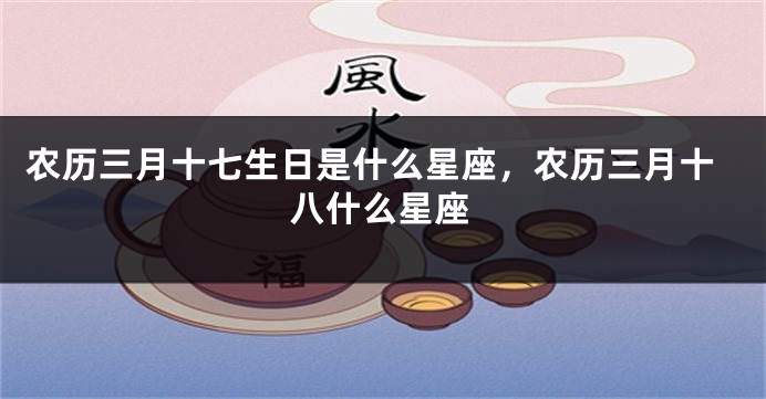 农历三月十七生日是什么星座，农历三月十八什么星座
