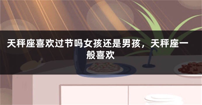 天秤座喜欢过节吗女孩还是男孩，天秤座一般喜欢