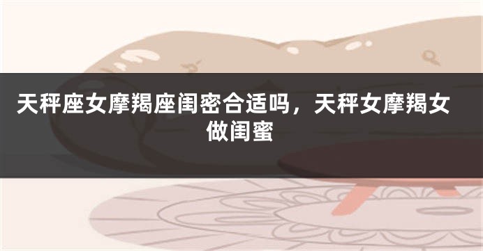 天秤座女摩羯座闺密合适吗，天秤女摩羯女做闺蜜