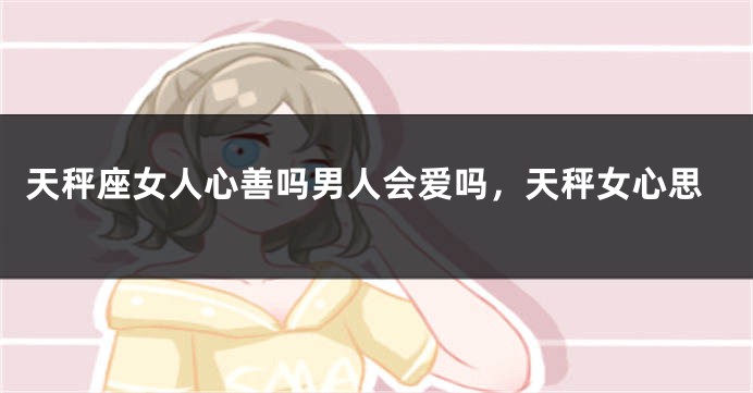 天秤座女人心善吗男人会爱吗，天秤女心思