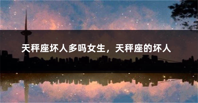 天秤座坏人多吗女生，天秤座的坏人