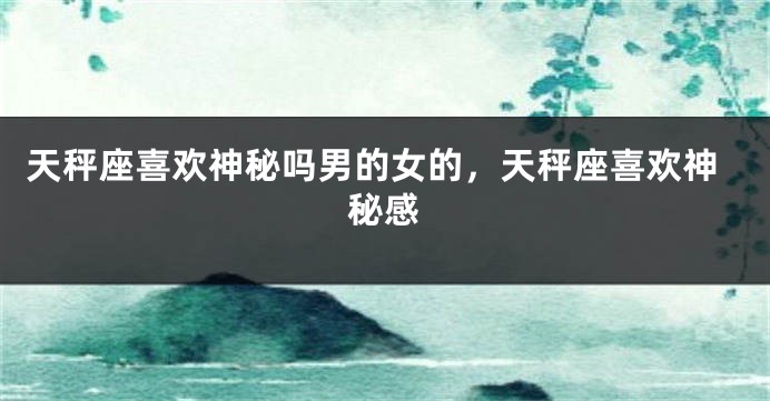 天秤座喜欢神秘吗男的女的，天秤座喜欢神秘感