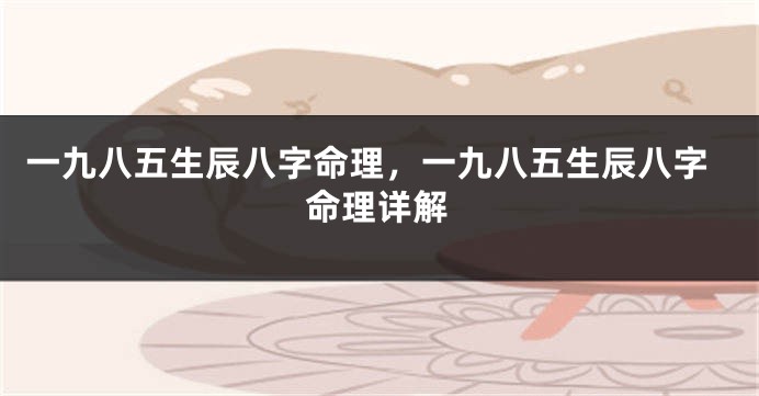 一九八五生辰八字命理，一九八五生辰八字命理详解