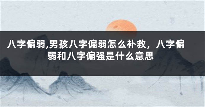 八字偏弱,男孩八字偏弱怎么补救，八字偏弱和八字偏强是什么意思