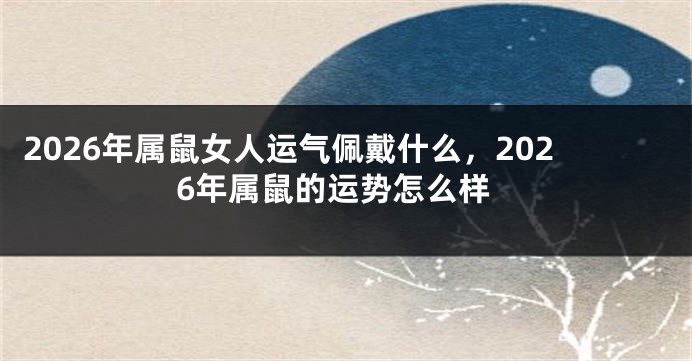 2026年属鼠女人运气佩戴什么，2026年属鼠的运势怎么样