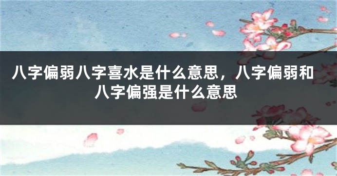 八字偏弱八字喜水是什么意思，八字偏弱和八字偏强是什么意思